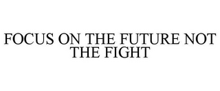 FOCUS ON THE FUTURE NOT THE FIGHT