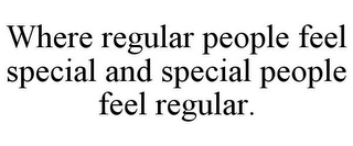 WHERE REGULAR PEOPLE FEEL SPECIAL AND SPECIAL PEOPLE FEEL REGULAR.