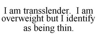 I AM TRANSSLENDER. I AM OVERWEIGHT BUT I IDENTIFY AS BEING THIN.