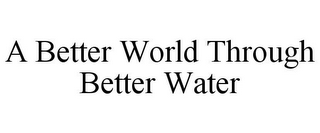 A BETTER WORLD THROUGH BETTER WATER