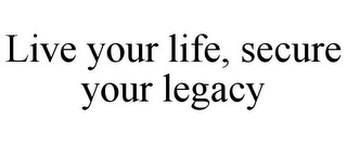 LIVE YOUR LIFE, SECURE YOUR LEGACY