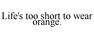 LIFE'S TOO SHORT TO WEAR ORANGE.