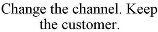 CHANGE THE CHANNEL. KEEP THE CUSTOMER.