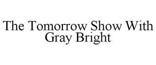 THE TOMORROW SHOW WITH GRAY BRIGHT