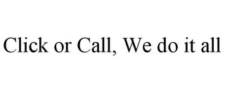 CLICK OR CALL, WE DO IT ALL