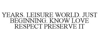 YEARS. LEISURE WORLD. JUST BEGINNING. KNOW LOVE RESPECT PRESERVE IT