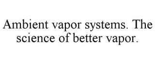 AMBIENT VAPOR SYSTEMS. THE SCIENCE OF BETTER VAPOR.