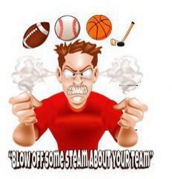 BLOW OFF SOME STEAM ABOUT YOUR TEAM