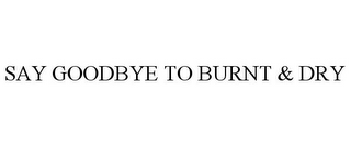 SAY GOODBYE TO BURNT & DRY