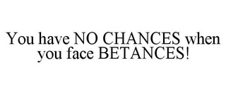 YOU HAVE NO CHANCES WHEN YOU FACE BETANCES!