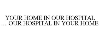 YOUR HOME IN OUR HOSPITAL ... OUR HOSPITAL IN YOUR HOME