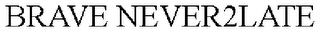 BRAVE NEVER2LATE