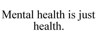 MENTAL HEALTH IS JUST HEALTH.