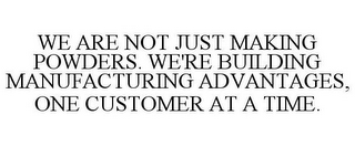 WE ARE NOT JUST MAKING POWDERS. WE'RE BUILDING MANUFACTURING ADVANTAGES, ONE CUSTOMER AT A TIME.