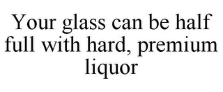 YOUR GLASS CAN BE HALF FULL WITH HARD, PREMIUM LIQUOR