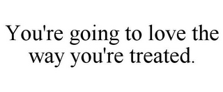 YOU'RE GOING TO LOVE THE WAY YOU'RE TREATED.