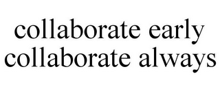 COLLABORATE EARLY COLLABORATE ALWAYS