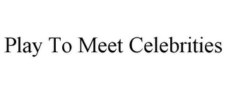 PLAY TO MEET CELEBRITIES