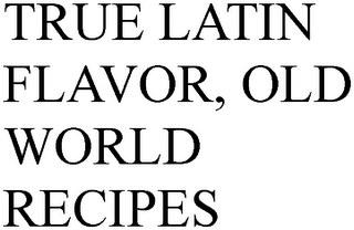 TRUE LATIN FLAVOR, OLD WORLD RECIPES