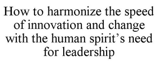 HOW TO HARMONIZE THE SPEED OF INNOVATION AND CHANGE WITH THE HUMAN SPIRIT'S NEED FOR LEADERSHIP