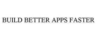 BUILD BETTER APPS FASTER