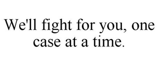 WE'LL FIGHT FOR YOU, ONE CASE AT A TIME.