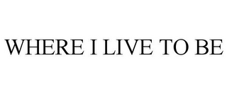 WHERE I LIVE TO BE