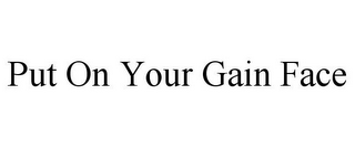 PUT ON YOUR GAIN FACE