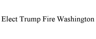 ELECT TRUMP FIRE WASHINGTON