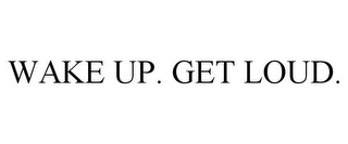 WAKE UP. GET LOUD.