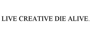 LIVE CREATIVE DIE ALIVE.