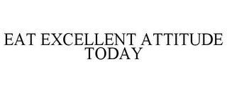 EAT EXCELLENT ATTITUDE TODAY
