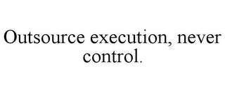 OUTSOURCE EXECUTION, NEVER CONTROL.