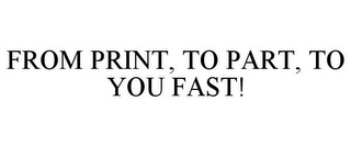 FROM PRINT, TO PART, TO YOU FAST!