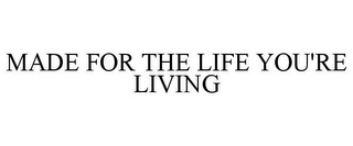 MADE FOR THE LIFE YOU'RE LIVING