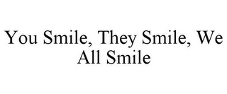 YOU SMILE, THEY SMILE, WE ALL SMILE