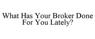 WHAT HAS YOUR BROKER DONE FOR YOU LATELY?