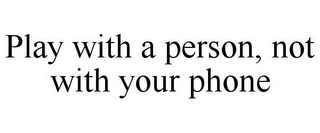 PLAY WITH A PERSON, NOT WITH YOUR PHONE