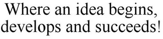 WHERE AN IDEA BEGINS, DEVELOPS AND SUCCEEDS!