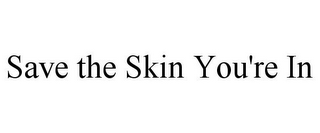 SAVE THE SKIN YOU'RE IN