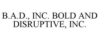 B.A.D., INC. BOLD AND DISRUPTIVE, INC.