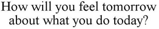 HOW WILL YOU FEEL TOMORROW ABOUT WHAT YOU DO TODAY?