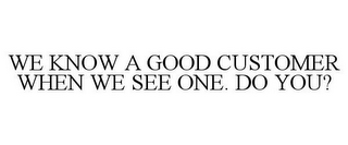 WE KNOW A GOOD CUSTOMER WHEN WE SEE ONE. DO YOU?