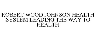 ROBERT WOOD JOHNSON HEALTH SYSTEM LEADING THE WAY TO HEALTH