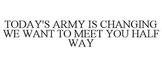 TODAY'S ARMY IS CHANGING WE WANT TO MEET YOU HALF WAY