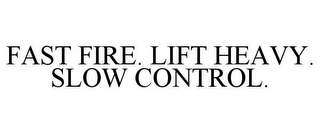 FAST FIRE. LIFT HEAVY. SLOW CONTROL.