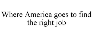 WHERE AMERICA GOES TO FIND THE RIGHT JOB