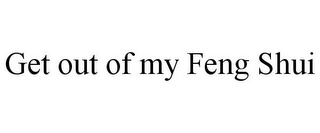 GET OUT OF MY FENG SHUI