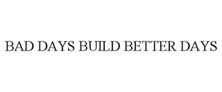 BAD DAYS BUILD BETTER DAYS