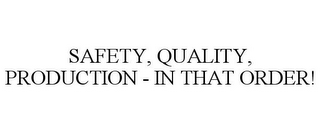 SAFETY, QUALITY, PRODUCTION - IN THAT ORDER!